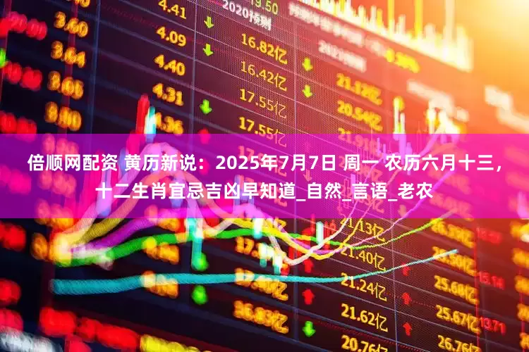 倍顺网配资 黄历新说:2025年7月7日 周一 农历六月十三,十二生肖宜忌吉凶早知道_自然_言语_老农