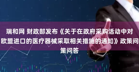 瑞和网 财政部发布《关于在政府采购活动中对自欧盟进口的医疗器械采取相关措施的通知》政策问答