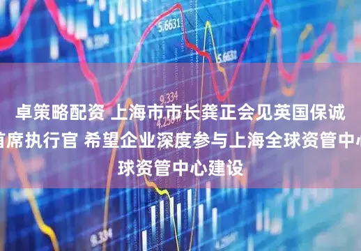卓策略配资 上海市市长龚正会见英国保诚集团首席执行官 希望企业深度参与上海全球资管中心建设