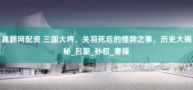 赢翻网配资 三国大将，关羽死后的怪异之事，历史大揭秘_吕蒙_孙权_曹操