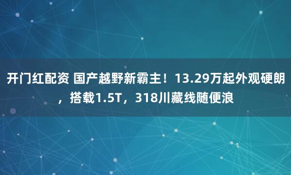 开门红配资 国产越野新霸主！13.29万起外观硬朗，搭载1.5T，318川藏线随便浪