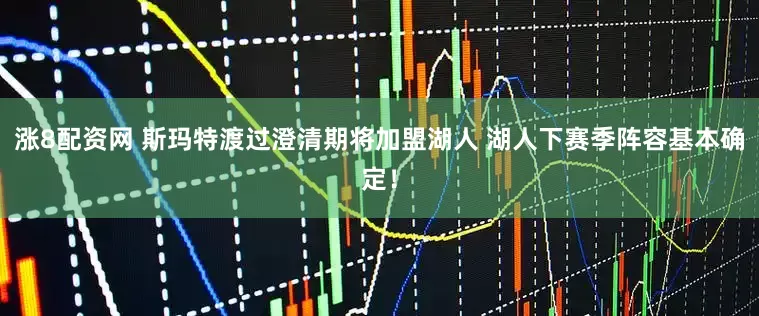 涨8配资网 斯玛特渡过澄清期将加盟湖人 湖人下赛季阵容基本确定!