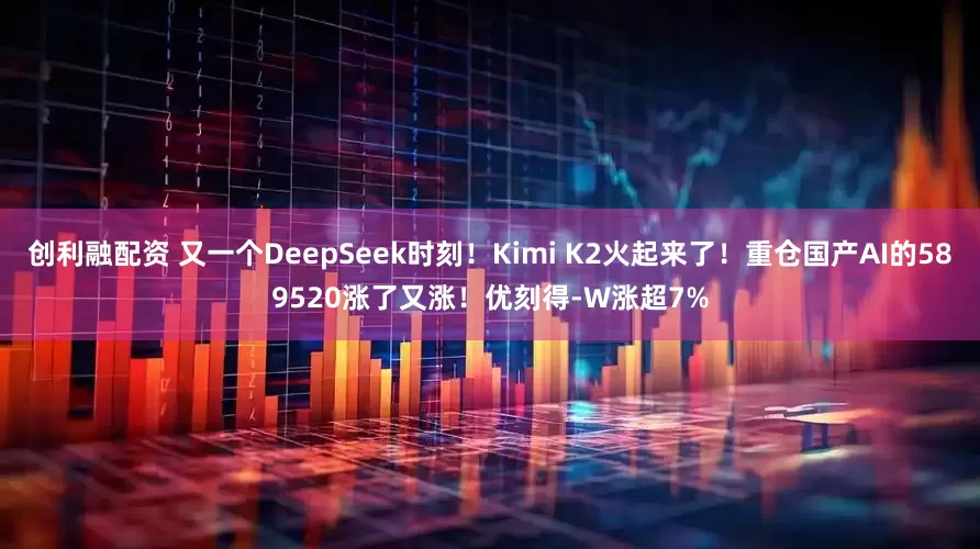 创利融配资 又一个DeepSeek时刻！Kimi K2火起来了！重仓国产AI的589520涨了又涨！优刻得-W涨超7%