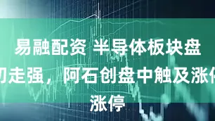 易融配资 半导体板块盘初走强，阿石创盘中触及涨停