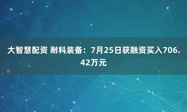 大智慧配资 耐科装备：7月25日获融资买入706.42万元