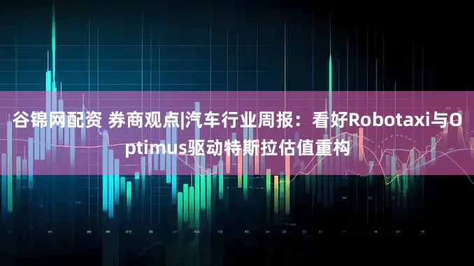 谷锦网配资 券商观点|汽车行业周报：看好Robotaxi与Optimus驱动特斯拉估值重构