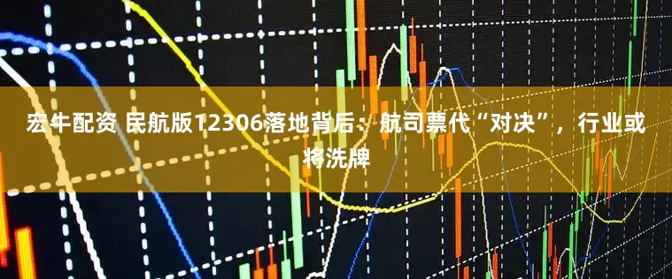 宏牛配资 民航版12306落地背后：航司票代“对决”，行业或将洗牌