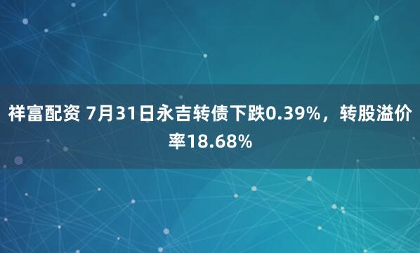 祥富配资 7月31日永吉转债下跌0.39%,转股溢价率18.68%