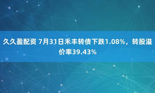久久盈配资 7月31日禾丰转债下跌1.08%,转股溢价率39.43%