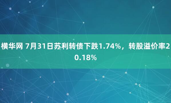 横华网 7月31日苏利转债下跌1.74%,转股溢价率20.18%