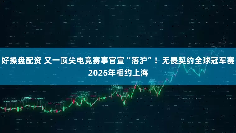 好操盘配资 又一顶尖电竞赛事官宣“落沪”！无畏契约全球冠军赛2026年相约上海