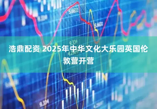 浩鼎配资 2025年中华文化大乐园英国伦敦营开营
