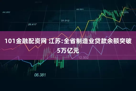 101金融配资网 江苏:全省制造业贷款余额突破5万亿元
