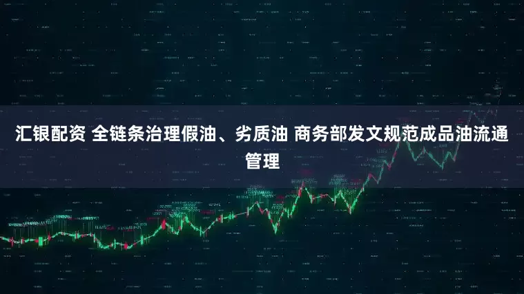 汇银配资 全链条治理假油、劣质油 商务部发文规范成品油流通管理