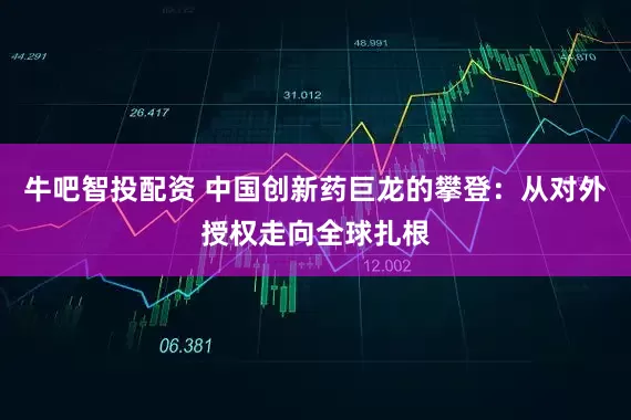 牛吧智投配资 中国创新药巨龙的攀登：从对外授权走向全球扎根