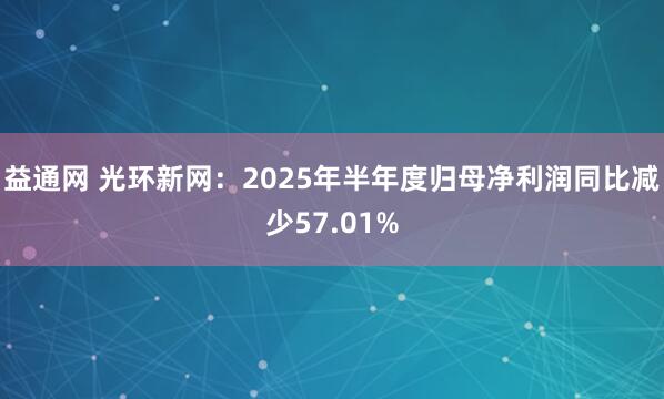 益通网 光环新网:2025年半年度归母净利润同比减少57.01%