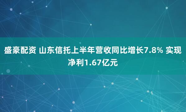 盛豪配资 山东信托上半年营收同比增长7.8% 实现净利1.67亿元