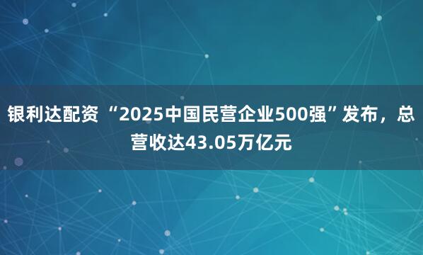 银利达配资 “2025中国民营企业500强”发布，总营收达43.05万亿元
