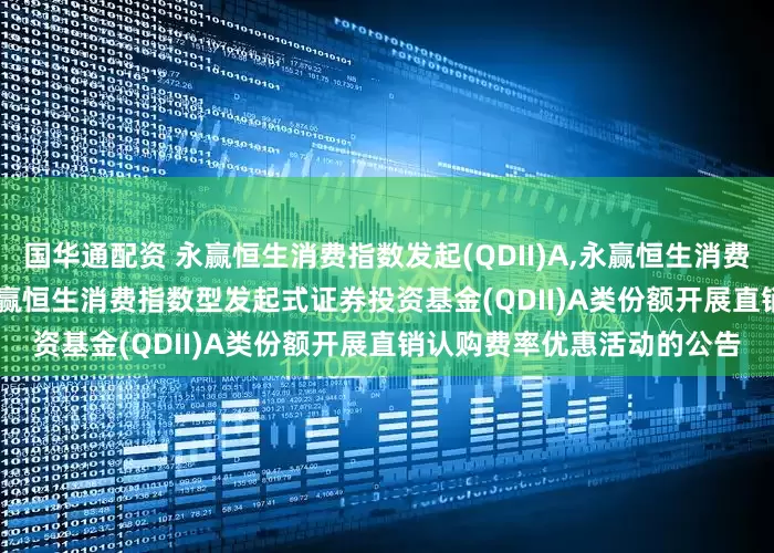 国华通配资 永赢恒生消费指数发起(QDII)A,永赢恒生消费指数发起(QDII)C: 关于永赢恒生消费指数型发起式证券投资基金(QDII)A类份额开展直销认购费率优惠活动的公告