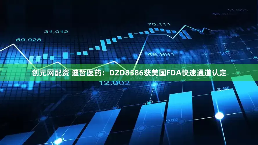 创元网配资 迪哲医药：DZD8586获美国FDA快速通道认定