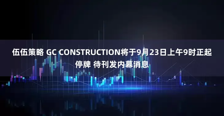 伍伍策略 GC CONSTRUCTION将于9月23日上午9时正起停牌 待刊发内幕消息