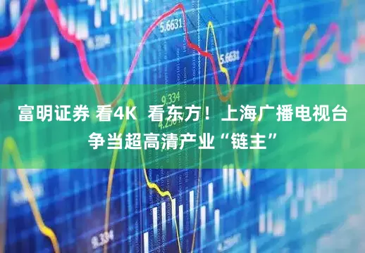 富明证券 看4K 看东方!上海广播电视台争当超高清产业“链主”