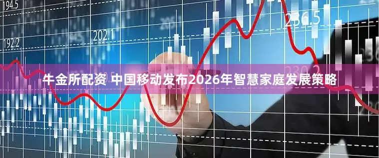 牛金所配资 中国移动发布2026年智慧家庭发展策略