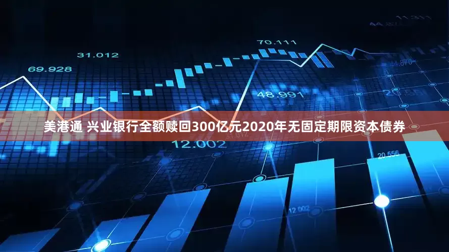 美港通 兴业银行全额赎回300亿元2020年无固定期限资本债券
