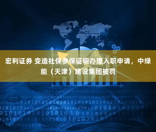 宏利证券 变造社保参保证明办理入职申请，中绿能（天津）建设集团被罚