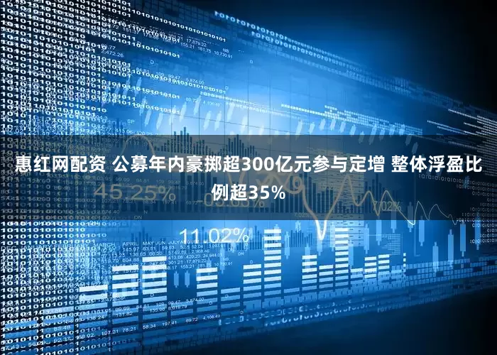 惠红网配资 公募年内豪掷超300亿元参与定增 整体浮盈比例超35%