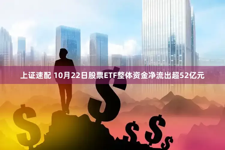 上证速配 10月22日股票ETF整体资金净流出超52亿元