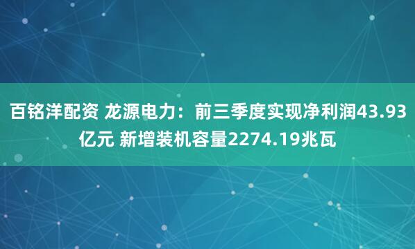 百铭洋配资 龙源电力：前三季度实现净利润43.93亿元 新增装机容量2274.19兆瓦
