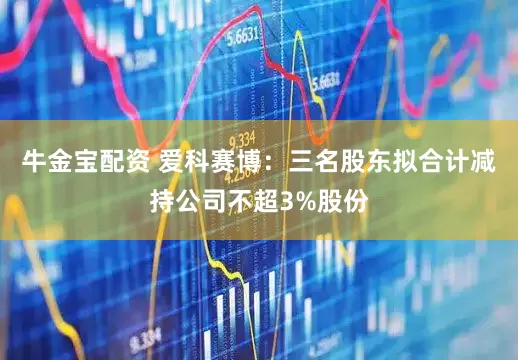 牛金宝配资 爱科赛博：三名股东拟合计减持公司不超3%股份