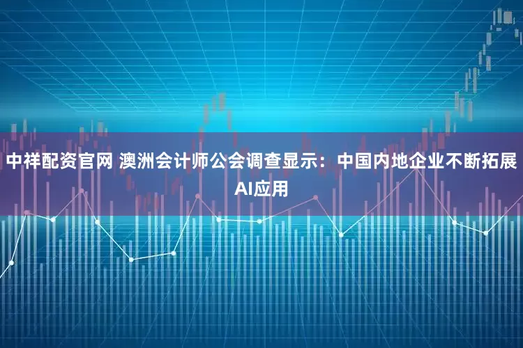 中祥配资官网 澳洲会计师公会调查显示：中国内地企业不断拓展AI应用
