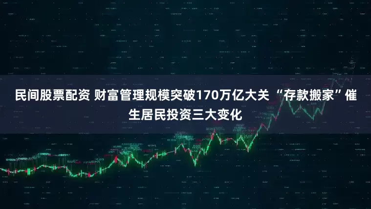民间股票配资 财富管理规模突破170万亿大关 “存款搬家”催生居民投资三大变化