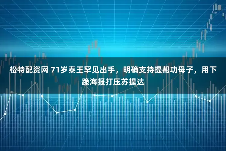 松特配资网 71岁泰王罕见出手，明确支持提帮功母子，用下跪海报打压苏提达