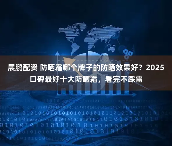 展鹏配资 防晒霜哪个牌子的防晒效果好？2025口碑最好十大防晒霜，看完不踩雷