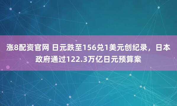 涨8配资官网 日元跌至156兑1美元创纪录,日本政府通过122.3万亿日元预算案