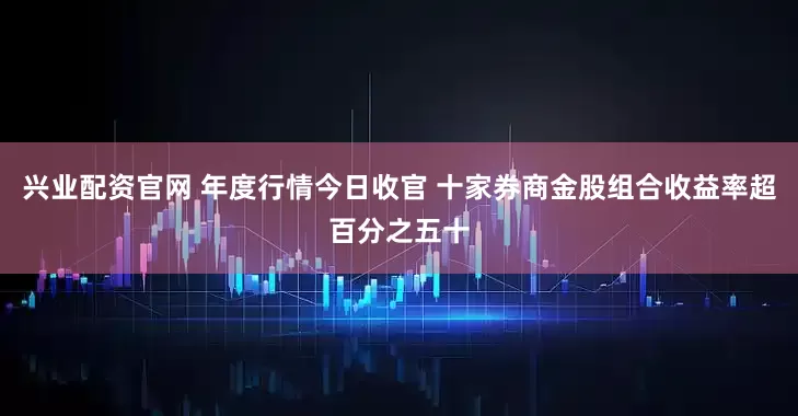 兴业配资官网 年度行情今日收官 十家券商金股组合收益率超百分之五十