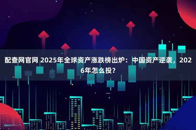 配查网官网 2025年全球资产涨跌榜出炉：中国资产逆袭，2026年怎么投？