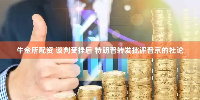 牛金所配资 谈判受挫后 特朗普转发批评普京的社论