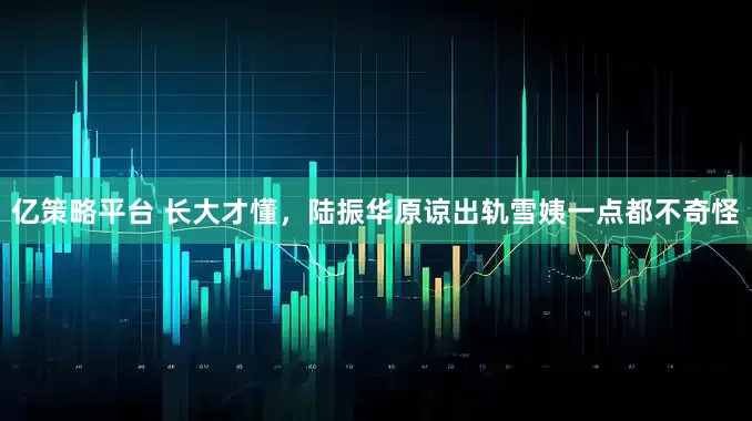 亿策略平台 长大才懂，陆振华原谅出轨雪姨一点都不奇怪