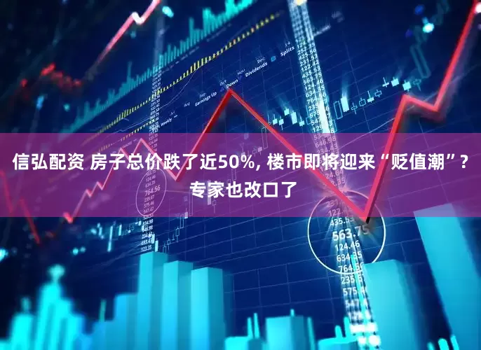 信弘配资 房子总价跌了近50%, 楼市即将迎来“贬值潮”? 专家也改口了