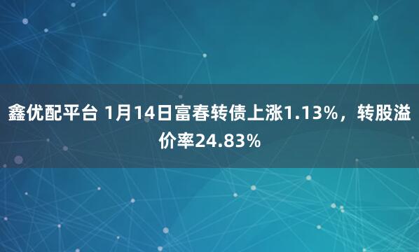 鑫优配平台 1月14日富春转债上涨1.13%，转股溢价率24.83%