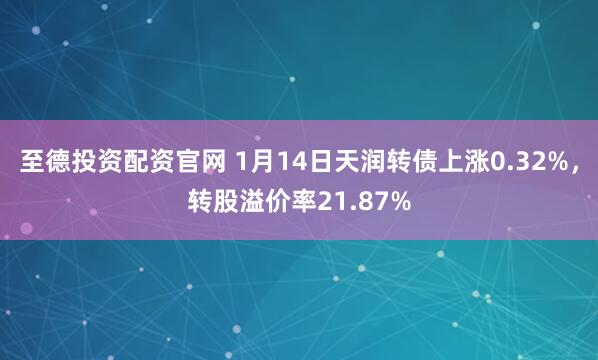 至德投资配资官网 1月14日天润转债上涨0.32%,转股溢价率21.87%