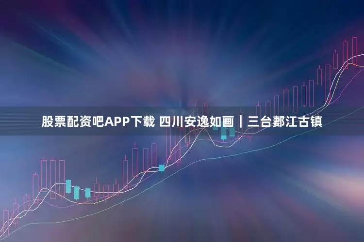 股票配资吧APP下载 四川安逸如画｜三台郪江古镇
