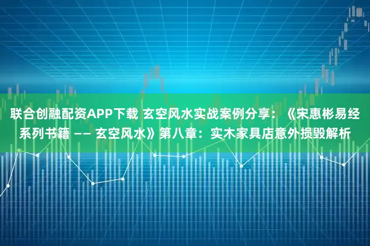 联合创融配资APP下载 玄空风水实战案例分享：《宋惠彬易经系列书籍 —— 玄空风水》第八章：实木家具店意外损毁解析