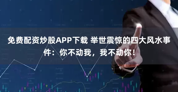 免费配资炒股APP下载 举世震惊的四大风水事件：你不动我，我不动你！