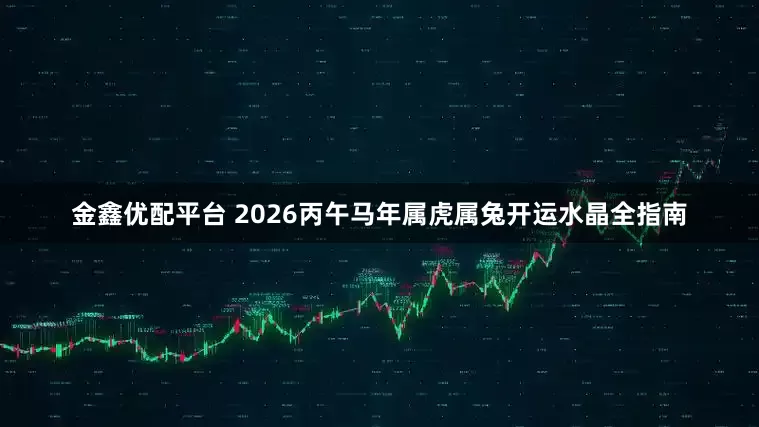 金鑫优配平台 2026丙午马年属虎属兔开运水晶全指南