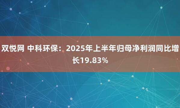 双悦网 中科环保：2025年上半年归母净利润同比增长19.83%